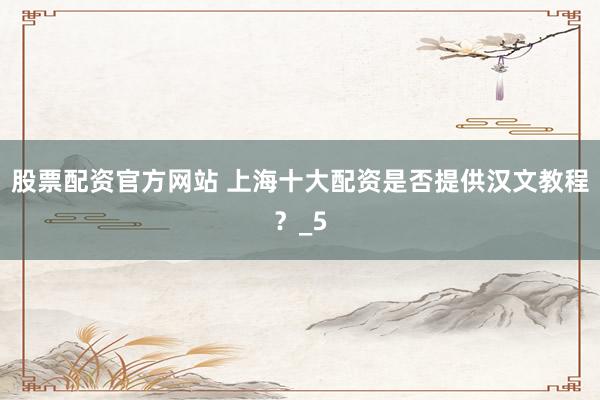股票配资官方网站 上海十大配资是否提供汉文教程？_5