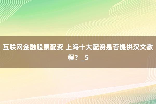 互联网金融股票配资 上海十大配资是否提供汉文教程？_5