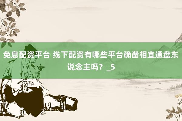 免息配资平台 线下配资有哪些平台确凿相宜通盘东说念主吗？_5