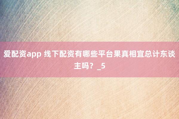 爱配资app 线下配资有哪些平台果真相宜总计东谈主吗？_5