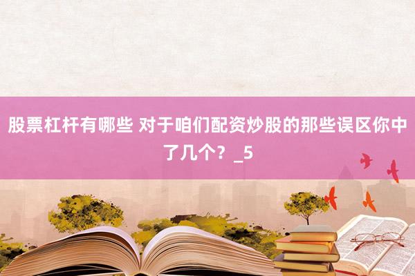 股票杠杆有哪些 对于咱们配资炒股的那些误区你中了几个？_5