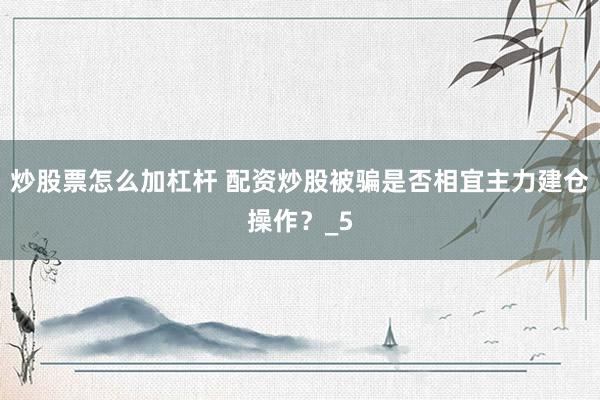 炒股票怎么加杠杆 配资炒股被骗是否相宜主力建仓操作？_5