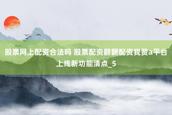 股票网上配资合法吗 股票配资翻翻配资我赞a平台上线新功能清点_5