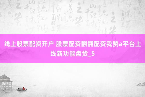 线上股票配资开户 股票配资翻翻配资我赞a平台上线新功能盘货_5