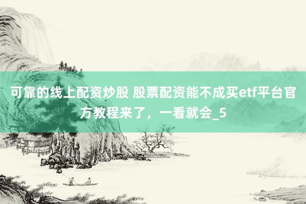可靠的线上配资炒股 股票配资能不成买etf平台官方教程来了，一看就会_5