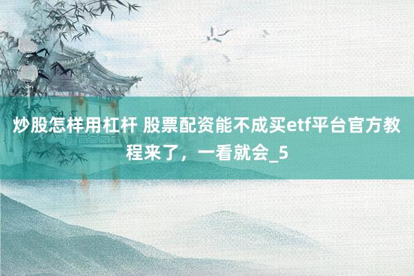 炒股怎样用杠杆 股票配资能不成买etf平台官方教程来了，一看就会_5