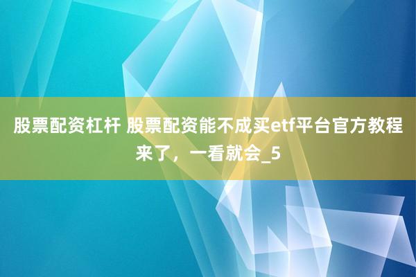 股票配资杠杆 股票配资能不成买etf平台官方教程来了，一看就会_5