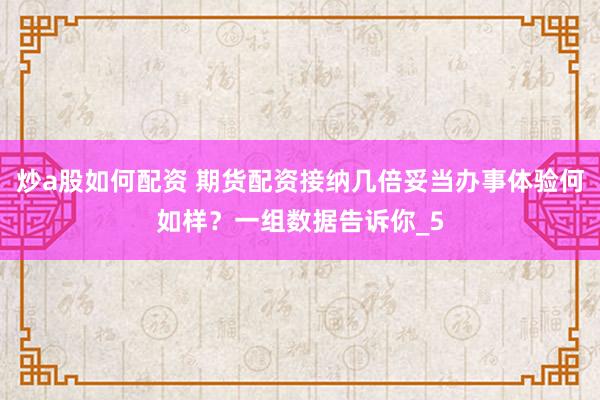 炒a股如何配资 期货配资接纳几倍妥当办事体验何如样？一组数据告诉你_5