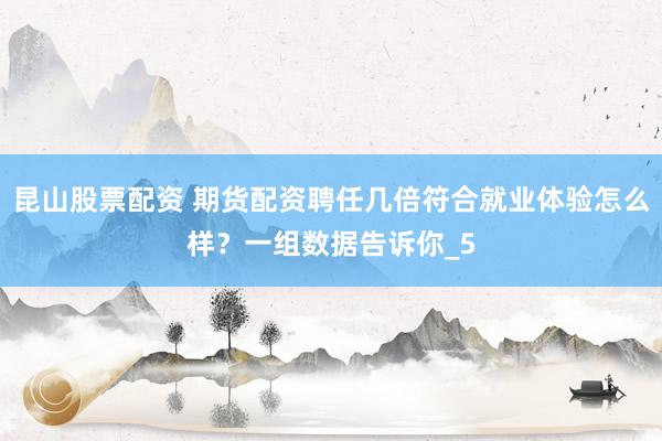 昆山股票配资 期货配资聘任几倍符合就业体验怎么样？一组数据告诉你_5