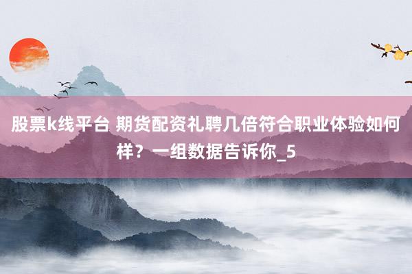 股票k线平台 期货配资礼聘几倍符合职业体验如何样？一组数据告诉你_5