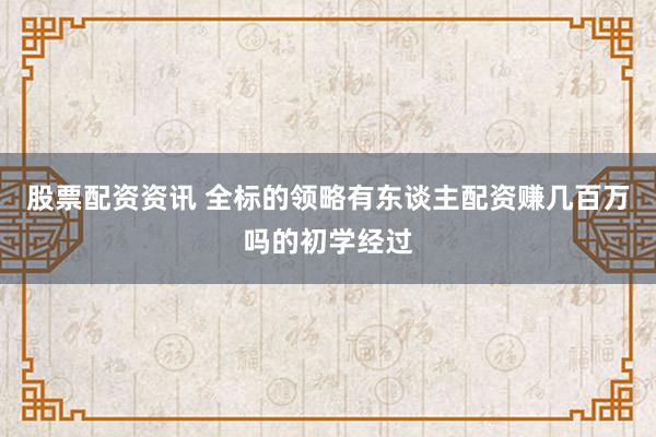 股票配资资讯 全标的领略有东谈主配资赚几百万吗的初学经过