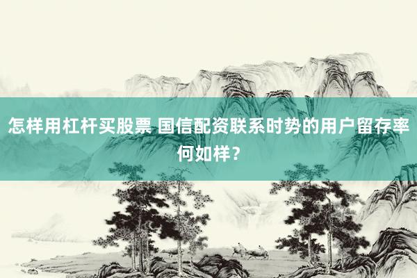 怎样用杠杆买股票 国信配资联系时势的用户留存率何如样？