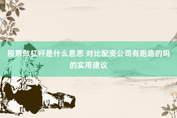 股票做杠杆是什么意思 对比配资公司有跑路的吗的实用建议