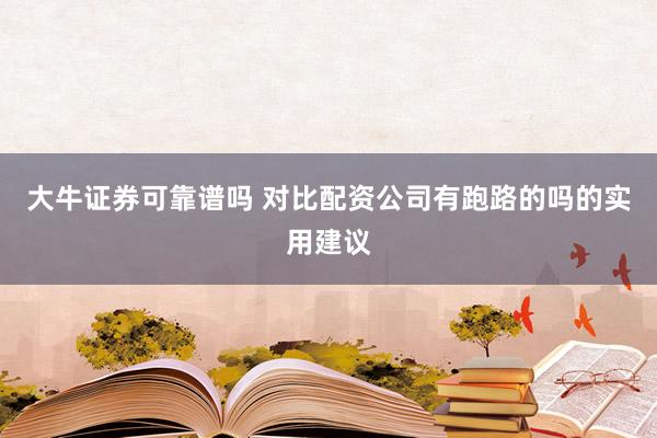 大牛证券可靠谱吗 对比配资公司有跑路的吗的实用建议
