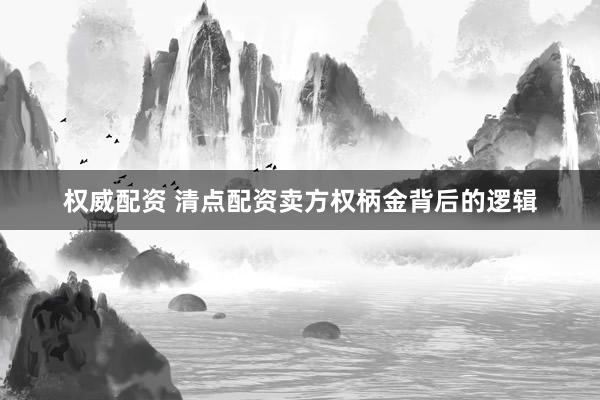 权威配资 清点配资卖方权柄金背后的逻辑