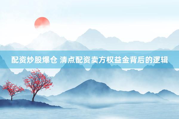 配资炒股爆仓 清点配资卖方权益金背后的逻辑