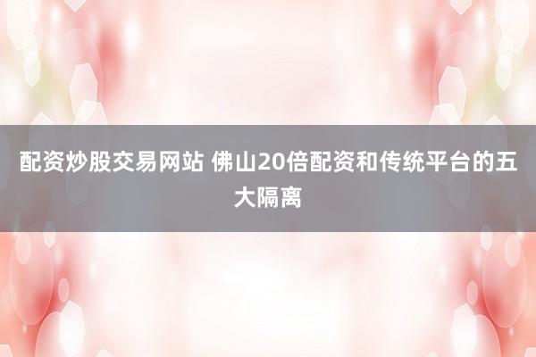 配资炒股交易网站 佛山20倍配资和传统平台的五大隔离