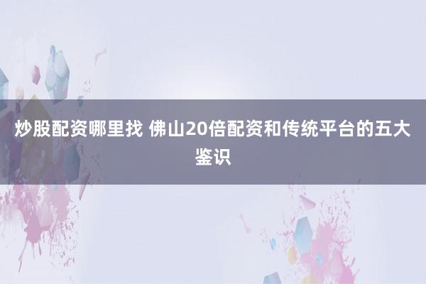 炒股配资哪里找 佛山20倍配资和传统平台的五大鉴识