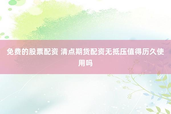免费的股票配资 清点期货配资无抵压值得历久使用吗