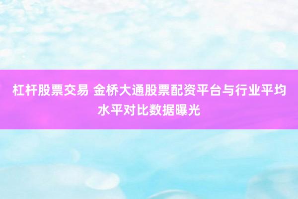 杠杆股票交易 金桥大通股票配资平台与行业平均水平对比数据曝光