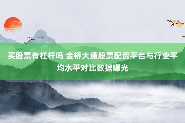 买股票有杠杆吗 金桥大通股票配资平台与行业平均水平对比数据曝光