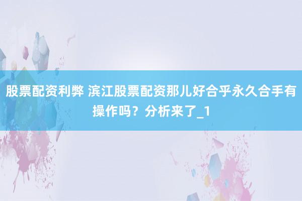 股票配资利弊 滨江股票配资那儿好合乎永久合手有操作吗?分析来了_1