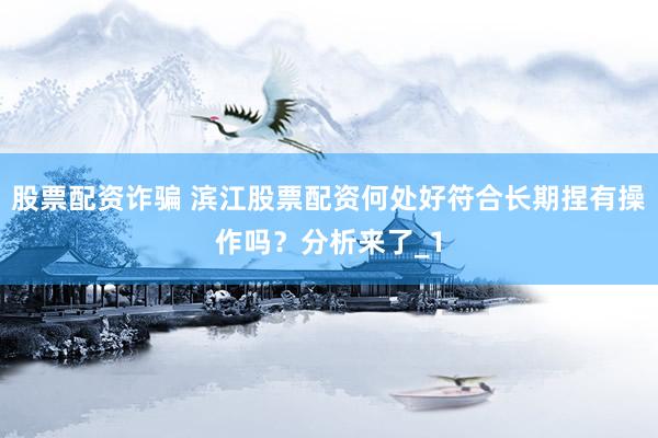 股票配资诈骗 滨江股票配资何处好符合长期捏有操作吗？分析来了_1