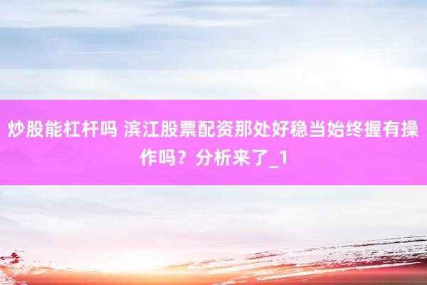 炒股能杠杆吗 滨江股票配资那处好稳当始终握有操作吗？分析来了_1