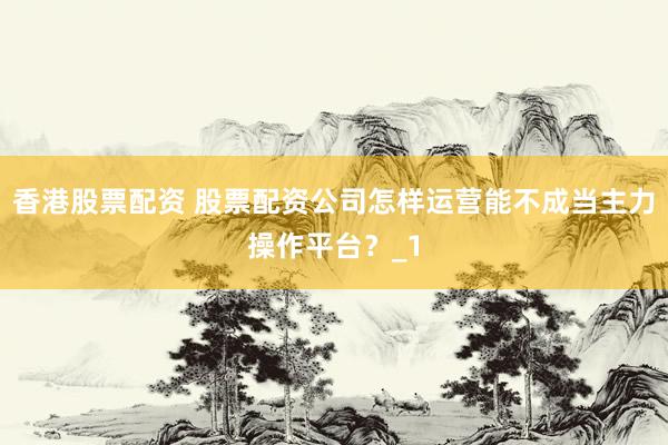 香港股票配资 股票配资公司怎样运营能不成当主力操作平台？_1