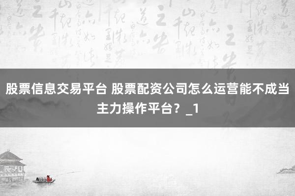 股票信息交易平台 股票配资公司怎么运营能不成当主力操作平台？_1