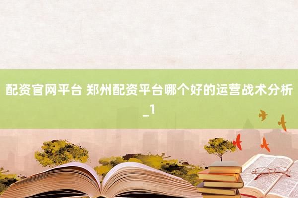 配资官网平台 郑州配资平台哪个好的运营战术分析_1