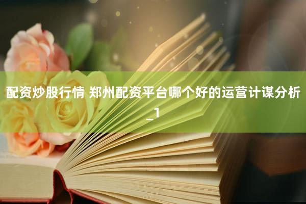 配资炒股行情 郑州配资平台哪个好的运营计谋分析_1