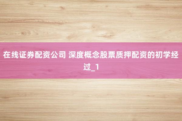 在线证券配资公司 深度概念股票质押配资的初学经过_1