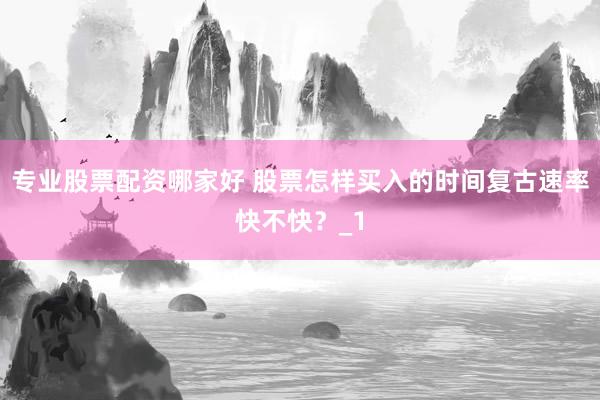 专业股票配资哪家好 股票怎样买入的时间复古速率快不快？_1