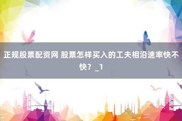 正规股票配资网 股票怎样买入的工夫相沿速率快不快？_1