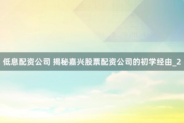 低息配资公司 揭秘嘉兴股票配资公司的初学经由_2