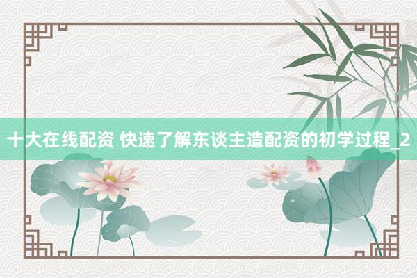 十大在线配资 快速了解东谈主造配资的初学过程_2