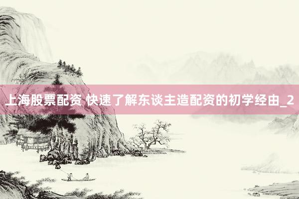 上海股票配资 快速了解东谈主造配资的初学经由_2