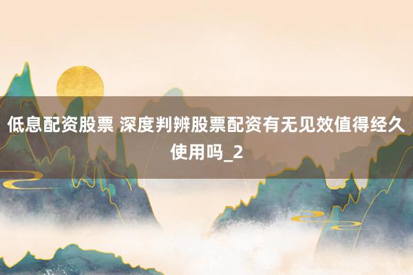 低息配资股票 深度判辨股票配资有无见效值得经久使用吗_2
