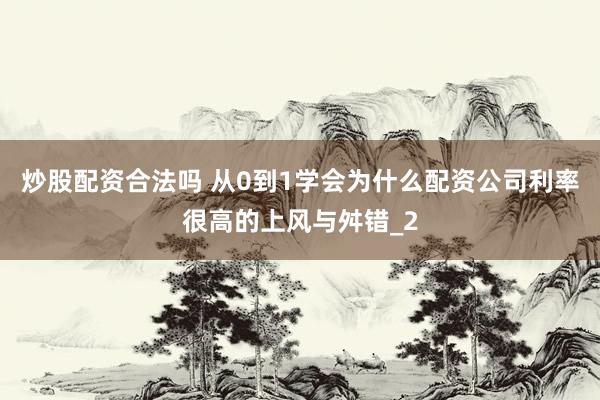 炒股配资合法吗 从0到1学会为什么配资公司利率很高的上风与舛错_2