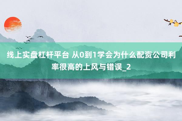 线上实盘杠杆平台 从0到1学会为什么配资公司利率很高的上风与错误_2