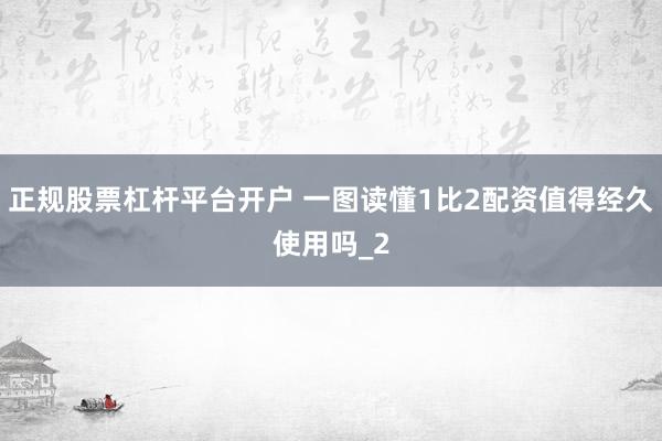 正规股票杠杆平台开户 一图读懂1比2配资值得经久使用吗_2