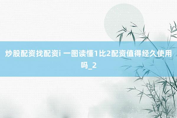 炒股配资找配资i 一图读懂1比2配资值得经久使用吗_2