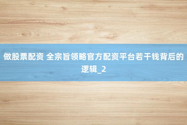 做股票配资 全宗旨领略官方配资平台若干钱背后的逻辑_2