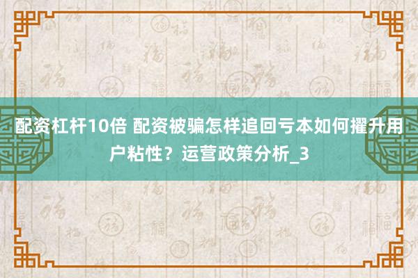 配资杠杆10倍 配资被骗怎样追回亏本如何擢升用户粘性?运营政策分析_3