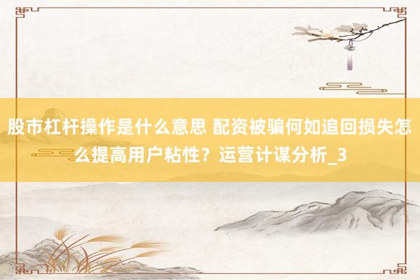 股市杠杆操作是什么意思 配资被骗何如追回损失怎么提高用户粘性？运营计谋分析_3