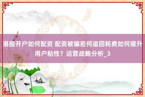 港股开户如何配资 配资被骗若何追回耗费如何擢升用户粘性？运营战略分析_3