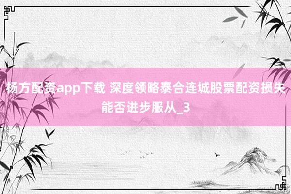 杨方配资app下载 深度领略泰合连城股票配资损失能否进步服从_3