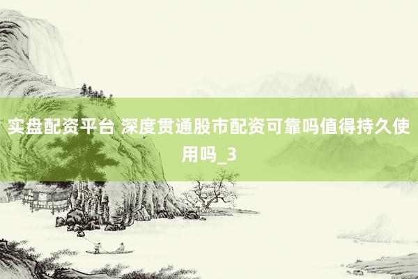 实盘配资平台 深度贯通股市配资可靠吗值得持久使用吗_3