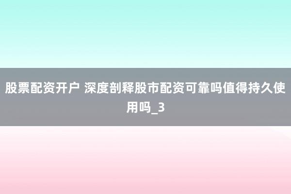 股票配资开户 深度剖释股市配资可靠吗值得持久使用吗_3